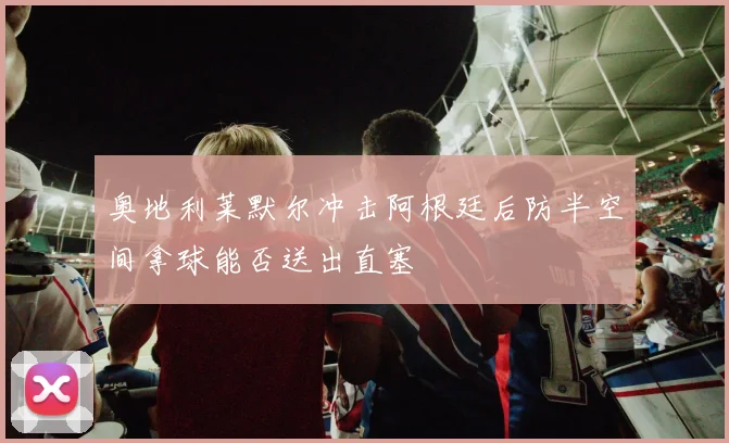 奥地利莱默尔冲击阿根廷后防半空间拿球能否送出直塞