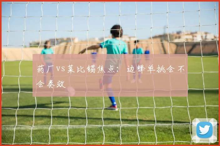 药厂vs莱比锡焦点：边锋单挑会不会奏效