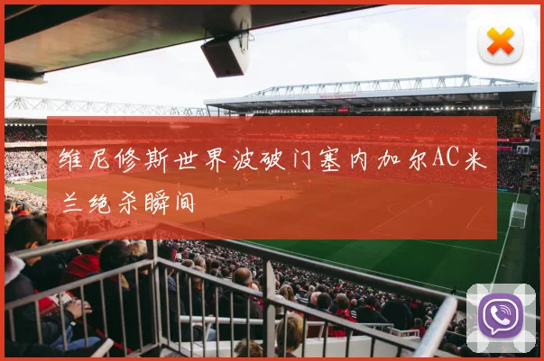 维尼修斯世界波破门塞内加尔AC米兰绝杀瞬间