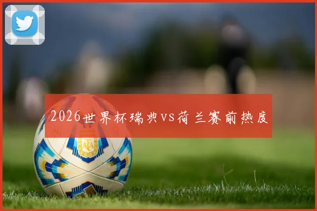 2026世界杯瑞典vs荷兰赛前热度