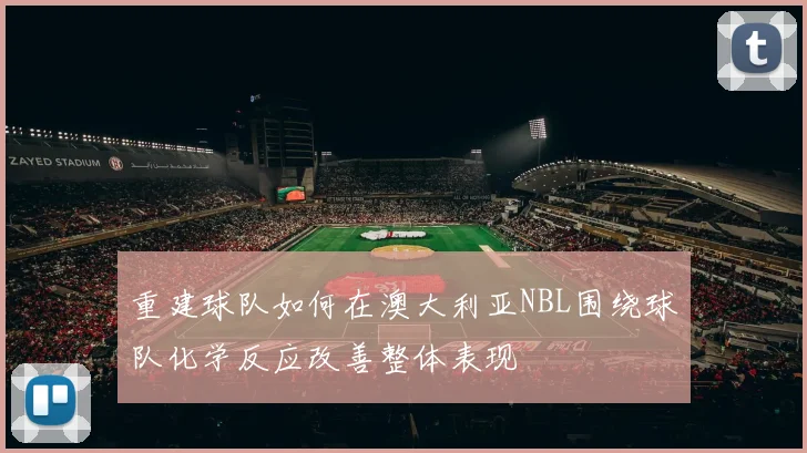 重建球队如何在澳大利亚NBL围绕球队化学反应改善整体表现