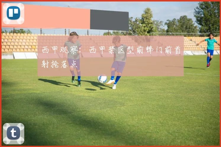 西甲观察：西甲禁区型前锋门前首射抢落点