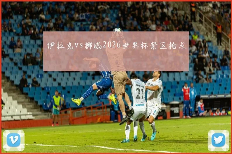 伊拉克vs挪威2026世界杯禁区抢点