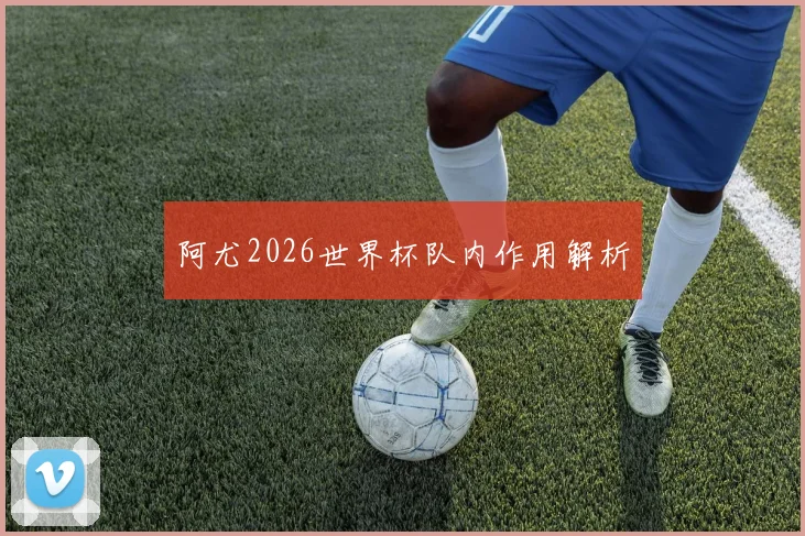 阿尤2026世界杯队内作用解析