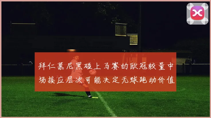 拜仁慕尼黑碰上马赛的欧冠较量中场接应层次可能决定无球跑动价值