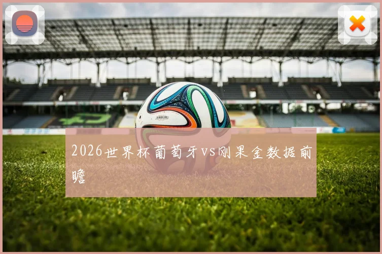 2026世界杯葡萄牙vs刚果金数据前瞻