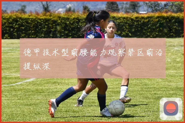 德甲技术型前腰能力观察禁区前沿提纵深