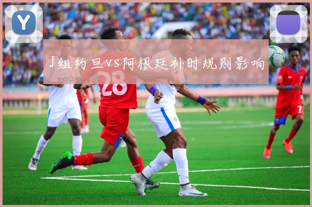 J组约旦vs阿根廷补时规则影响