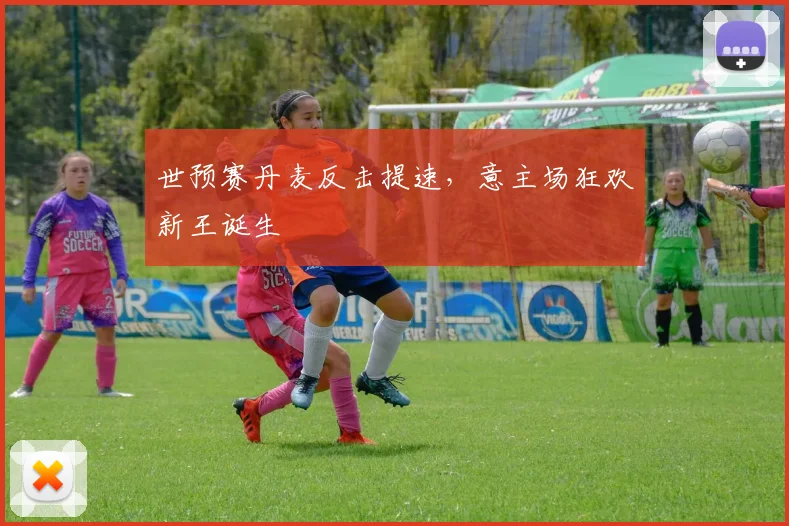 世预赛丹麦反击提速，意主场狂欢新王诞生