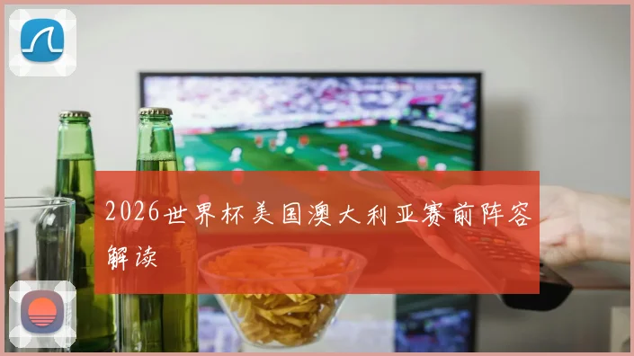2026世界杯美国澳大利亚赛前阵容解读