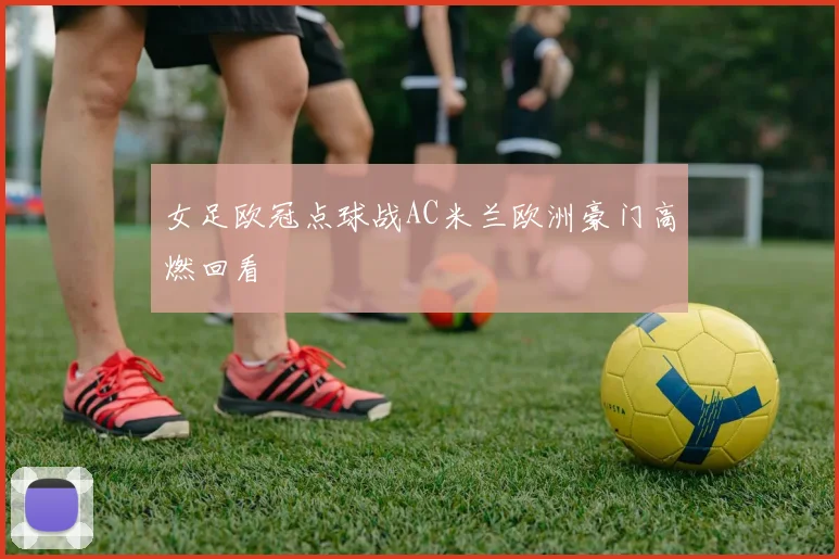 女足欧冠点球战AC米兰欧洲豪门高燃回看