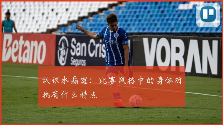 认识水晶宫:比赛风格中的身体对抗有什么特点