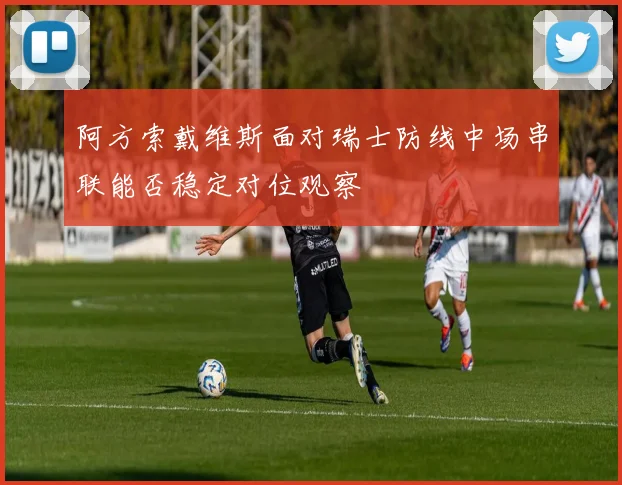阿方索戴维斯面对瑞士防线中场串联能否稳定对位观察