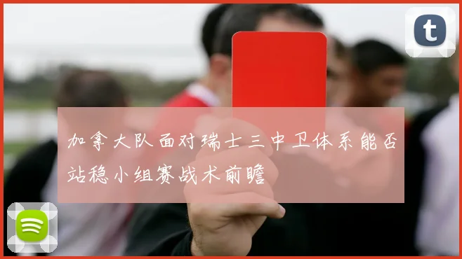 加拿大队面对瑞士三中卫体系能否站稳小组赛战术前瞻
