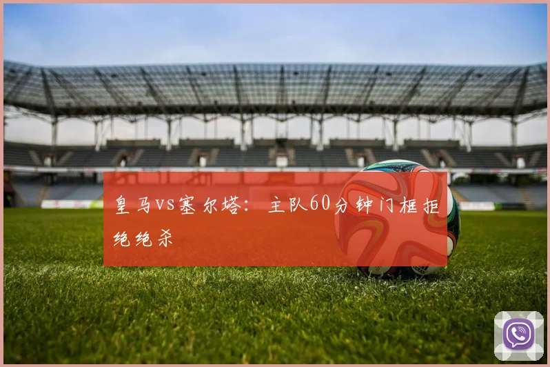 皇马vs塞尔塔：主队60分钟门框拒绝绝杀