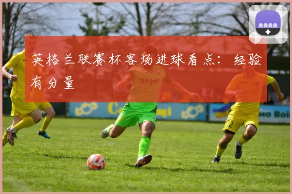 英格兰联赛杯客场进球看点:经验有分量