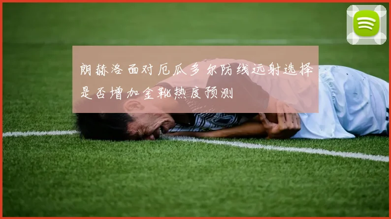 朗赫洛面对厄瓜多尔防线远射选择是否增加金靴热度预测