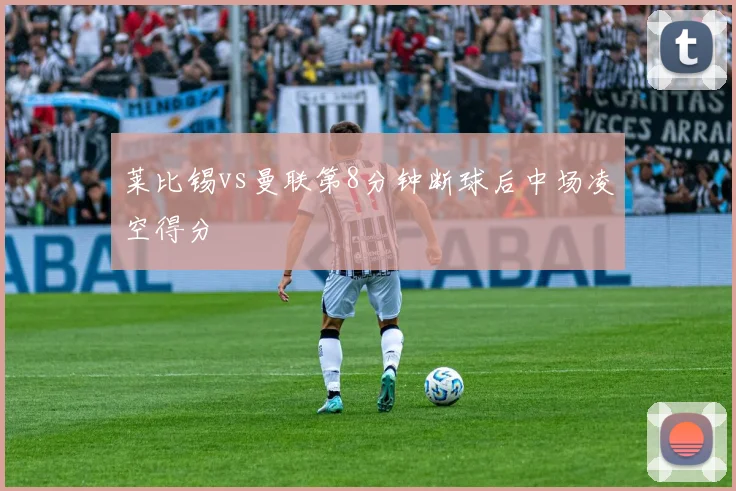 莱比锡vs曼联第8分钟断球后中场凌空得分