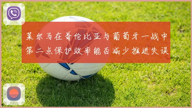 莱尔马在哥伦比亚与葡萄牙一战中第二点保护效率能否减少推进失误