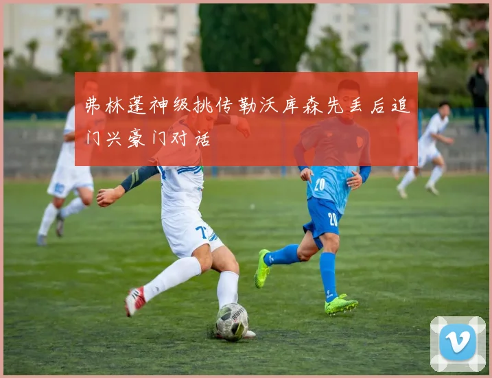 弗林蓬神级挑传勒沃库森先丢后追门兴豪门对话