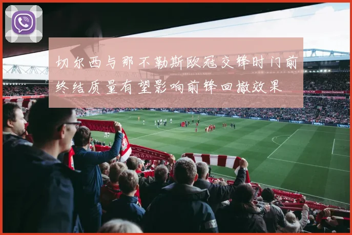 切尔西与那不勒斯欧冠交锋时门前终结质量有望影响前锋回撤效果