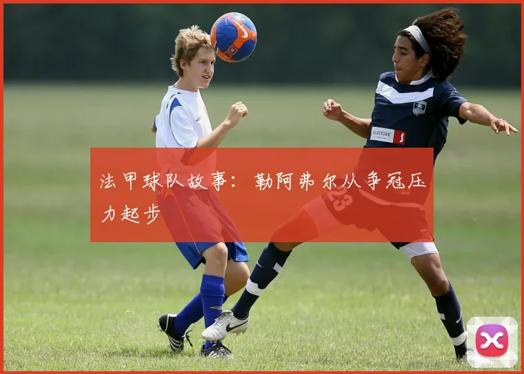 法甲球队故事：勒阿弗尔从争冠压力起步
