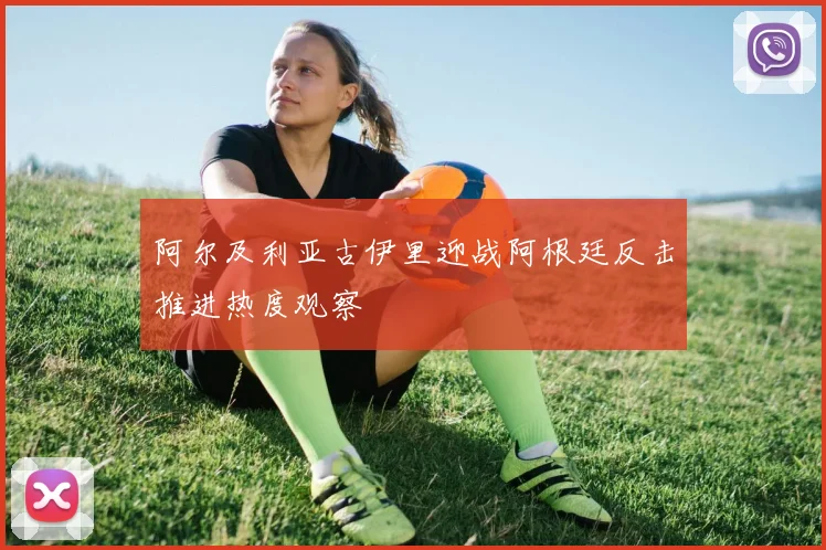 阿尔及利亚古伊里迎战阿根廷反击推进热度观察
