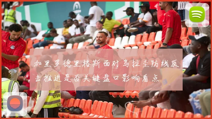 加里罗德里格斯面对乌拉圭防线反击推进是否关键盘口影响看点