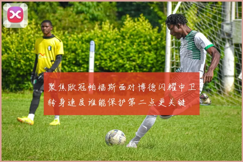 聚焦欧冠帕福斯面对博德闪耀中卫转身速度谁能保护第二点更关键