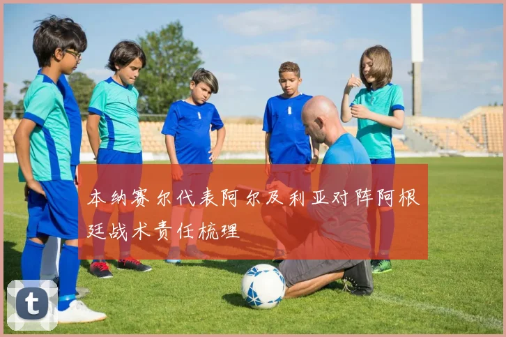 本纳赛尔代表阿尔及利亚对阵阿根廷战术责任梳理
