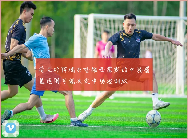 荷兰对阵瑞典哈维西蒙斯的中场覆盖范围可能决定中场控制权