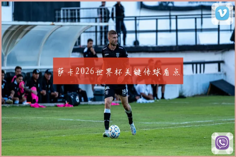 萨卡2026世界杯关键传球看点
