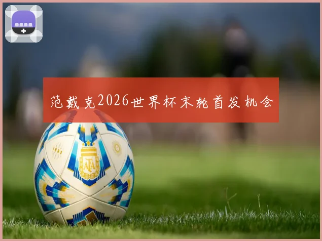 范戴克2026世界杯末轮首发机会